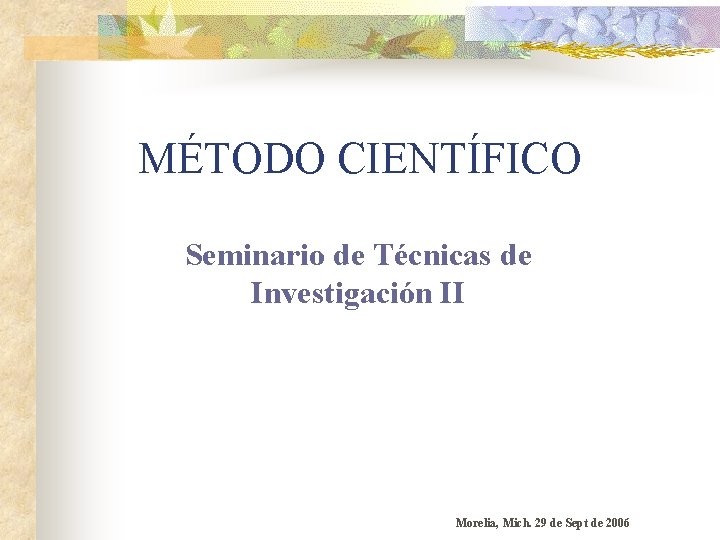 MÉTODO CIENTÍFICO Seminario de Técnicas de Investigación II Morelia, Mich. 29 de Sept de