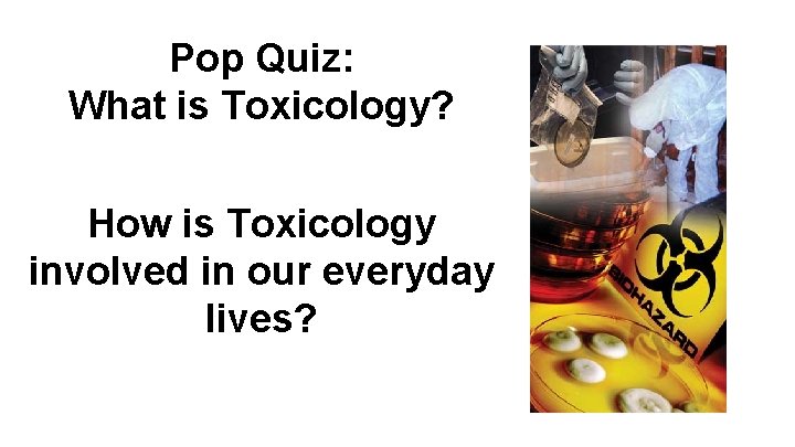 Pop Quiz: What is Toxicology? How is Toxicology involved in our everyday lives? 