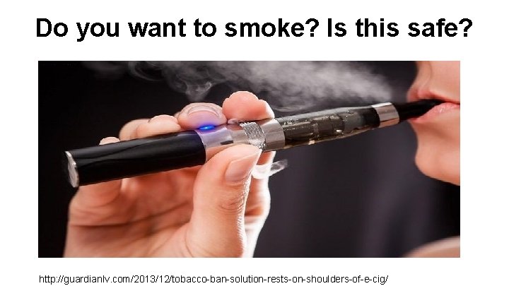 Do you want to smoke? Is this safe? http: //guardianlv. com/2013/12/tobacco-ban-solution-rests-on-shoulders-of-e-cig/ 