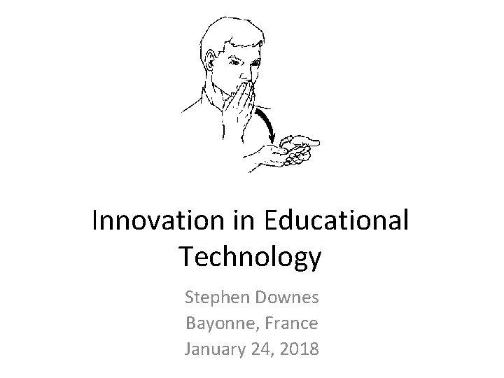 Innovation in Educational Technology Stephen Downes Bayonne, France January 24, 2018 