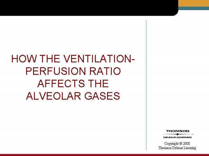 HOW THE VENTILATIONPERFUSION RATIO AFFECTS THE ALVEOLAR GASES Copyright © 2008 Thomson Delmar Learning