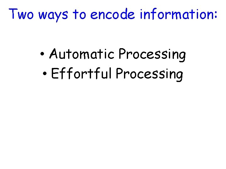 Two ways to encode information: • Automatic Processing • Effortful Processing 