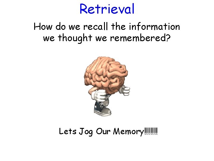 Retrieval How do we recall the information we thought we remembered? Lets Jog Our