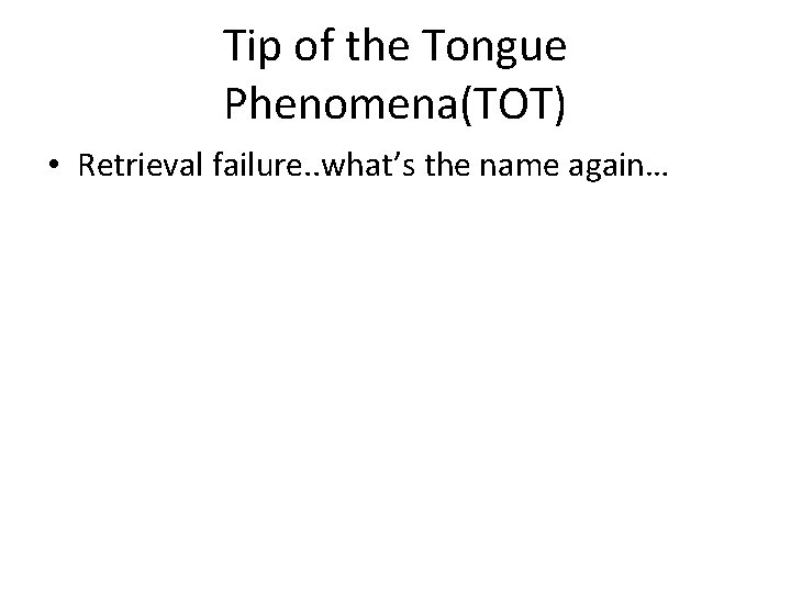 Tip of the Tongue Phenomena(TOT) • Retrieval failure. . what’s the name again… 