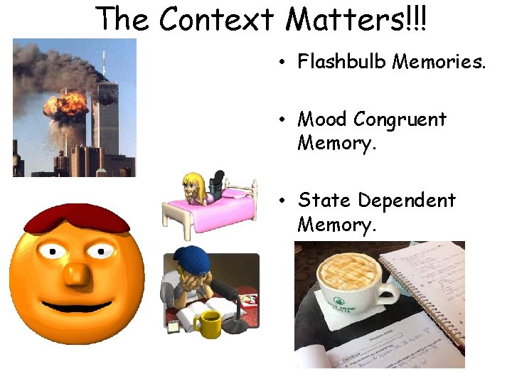 The Context Matters!!! • Flashbulb Memories. • Mood Congruent Memory. • State Dependent Memory.