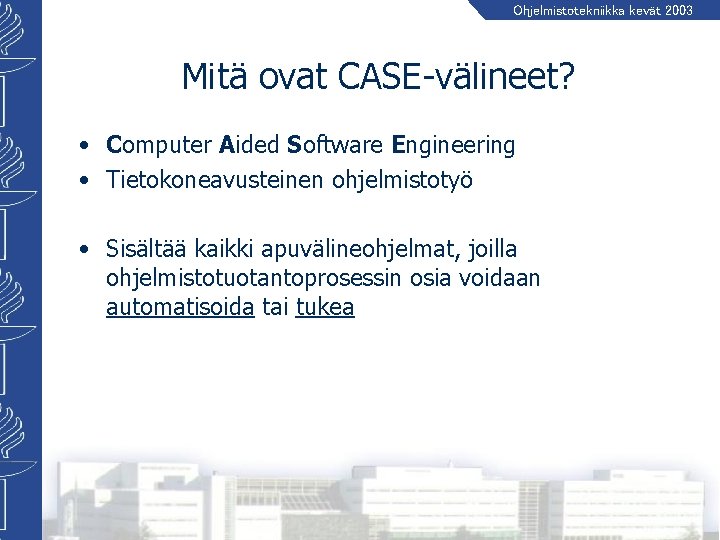 Ohjelmistotekniikka kevät 2003 Mitä ovat CASE-välineet? • Computer Aided Software Engineering • Tietokoneavusteinen ohjelmistotyö