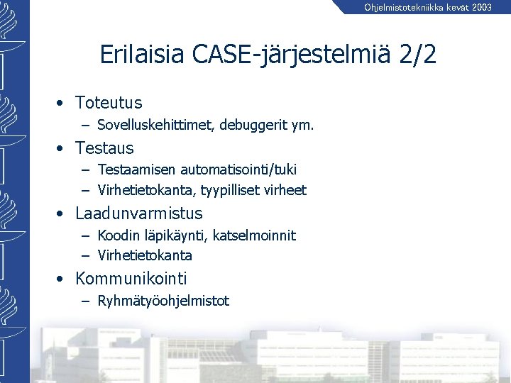 Ohjelmistotekniikka kevät 2003 Erilaisia CASE-järjestelmiä 2/2 • Toteutus – Sovelluskehittimet, debuggerit ym. • Testaus