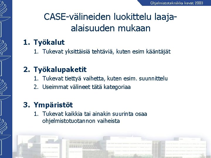 Ohjelmistotekniikka kevät 2003 CASE-välineiden luokittelu laajaalaisuuden mukaan 1. Työkalut 1. Tukevat yksittäisiä tehtäviä, kuten