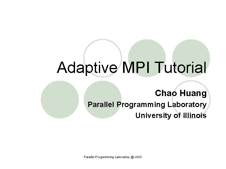 Adaptive MPI Tutorial Chao Huang Parallel Programming Laboratory University of Illinois Parallel Programming Laboratory