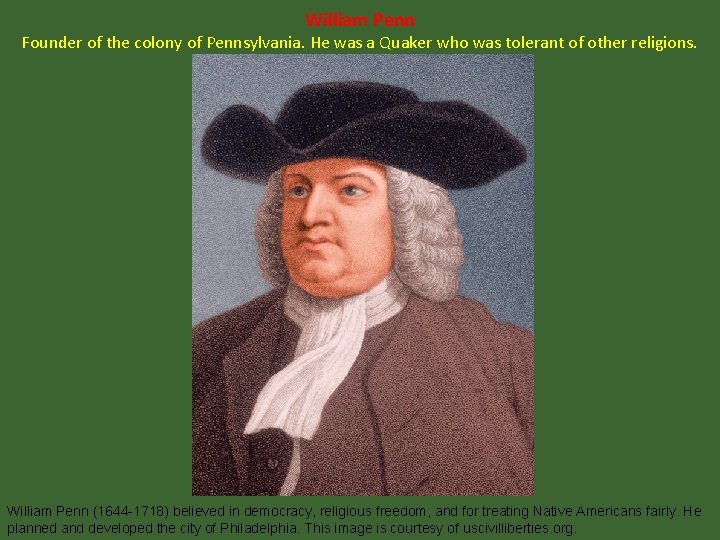 William Penn Founder of the colony of Pennsylvania. He was a Quaker who was