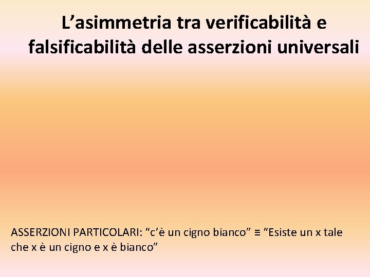 L’asimmetria tra verificabilità e falsificabilità delle asserzioni universali ASSERZIONI PARTICOLARI: “c’è un cigno bianco”