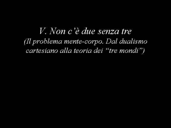V. Non c’è due senza tre (Il problema mente-corpo. Dal dualismo cartesiano alla teoria
