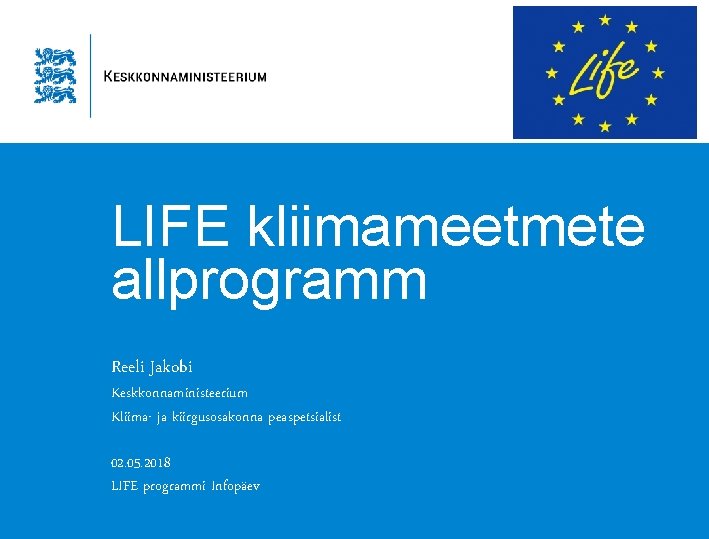 LIFE kliimameetmete allprogramm Reeli Jakobi Keskkonnaministeerium Kliima- ja kiirgusosakonna peaspetsialist 02. 05. 2018 LIFE