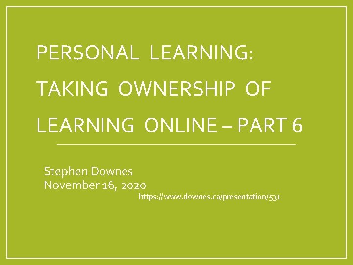 PERSONAL LEARNING: TAKING OWNERSHIP OF LEARNING ONLINE – PART 6 Stephen Downes November 16,