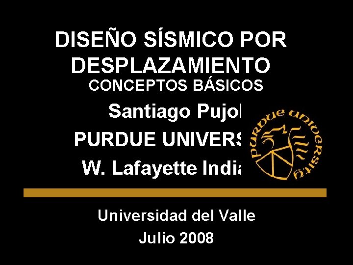 DISEÑO SÍSMICO POR DESPLAZAMIENTO CONCEPTOS BÁSICOS Santiago Pujol PURDUE UNIVERSITY W. Lafayette Indiana Universidad