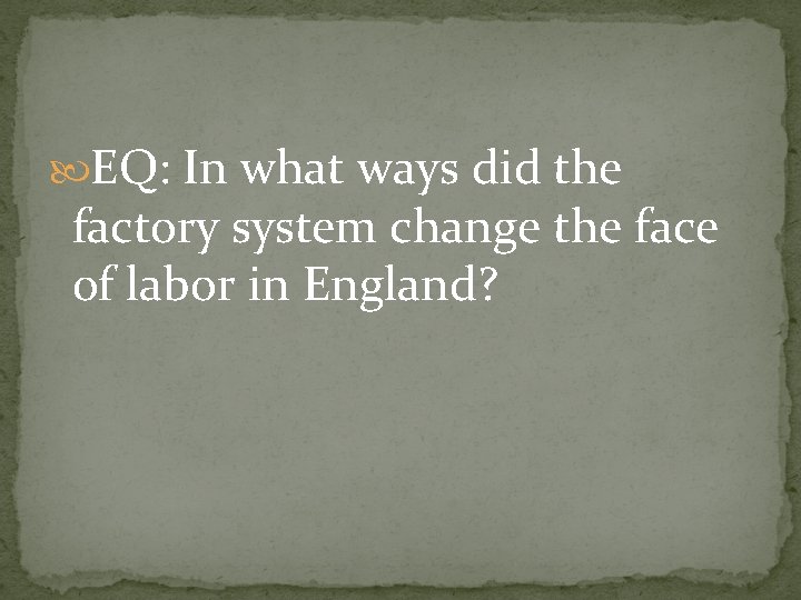  EQ: In what ways did the factory system change the face of labor