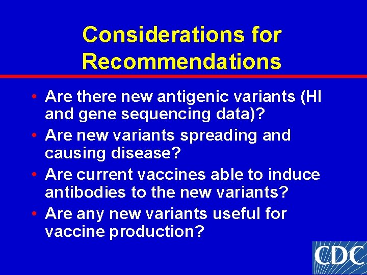 Considerations for Recommendations • Are there new antigenic variants (HI and gene sequencing data)? Considerations for Recommendations • Are there new antigenic variants (HI and gene sequencing data)?