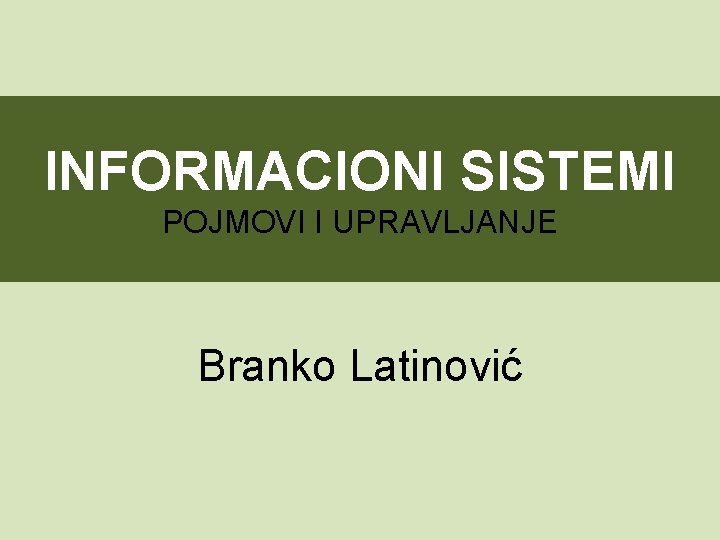 INFORMACIONI SISTEMI POJMOVI I UPRAVLJANJE Branko Latinović 