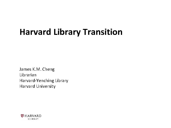 Harvard Library Transition James K. M. Cheng Librarian Harvard-Yenching Library Harvard University 