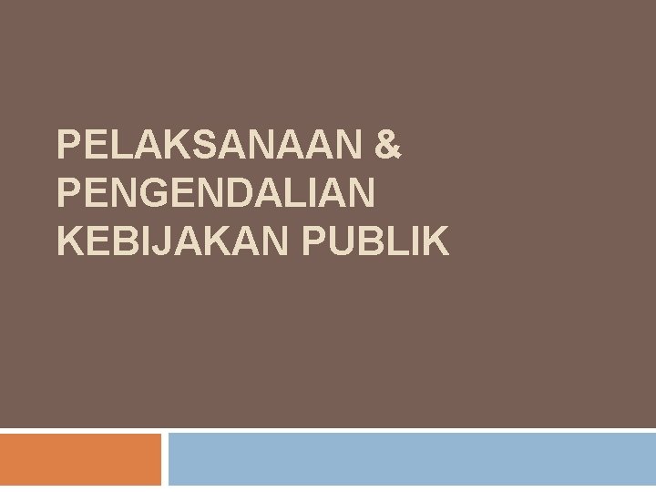 PELAKSANAAN & PENGENDALIAN KEBIJAKAN PUBLIK 