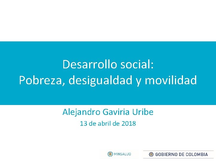 Desarrollo social: Pobreza, desigualdad y movilidad Alejandro Gaviria Uribe 13 de abril de 2018