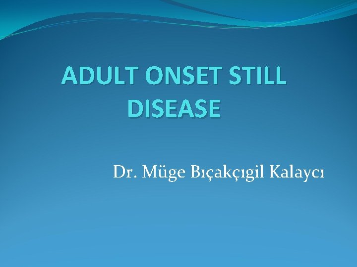 ADULT ONSET STILL DISEASE Dr. Müge Bıçakçıgil Kalaycı 