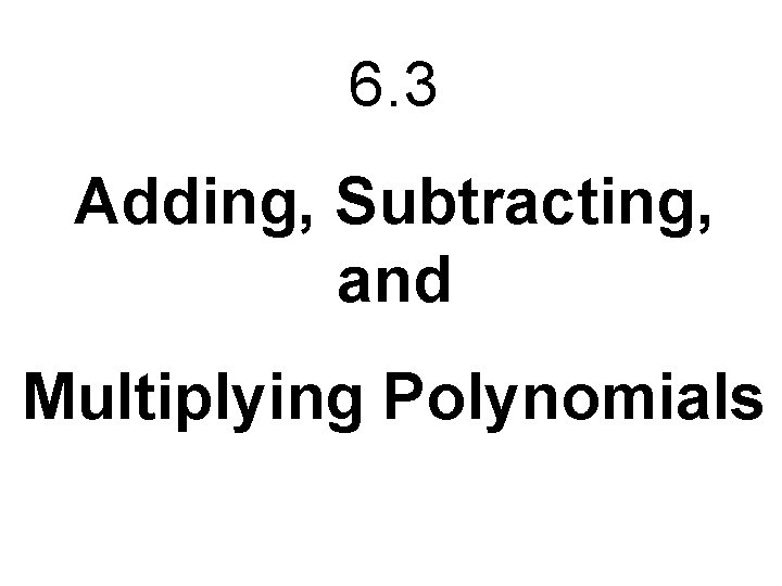 6. 3 Adding, Subtracting, and Multiplying Polynomials 