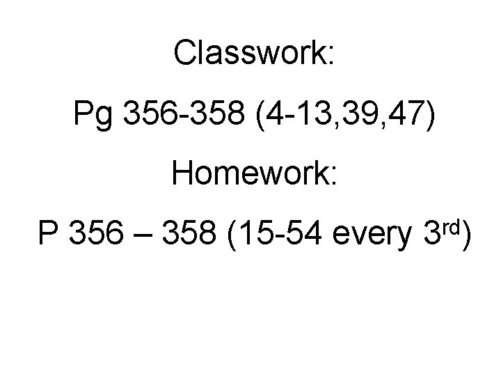 Classwork: Pg 356 -358 (4 -13, 39, 47) Homework: P 356 – 358 (15