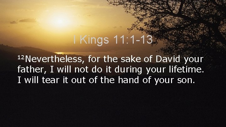 I Kings 11: 1 -13 12 Nevertheless, for the sake of David your father,