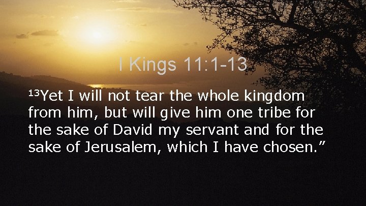 I Kings 11: 1 -13 13 Yet I will not tear the whole kingdom