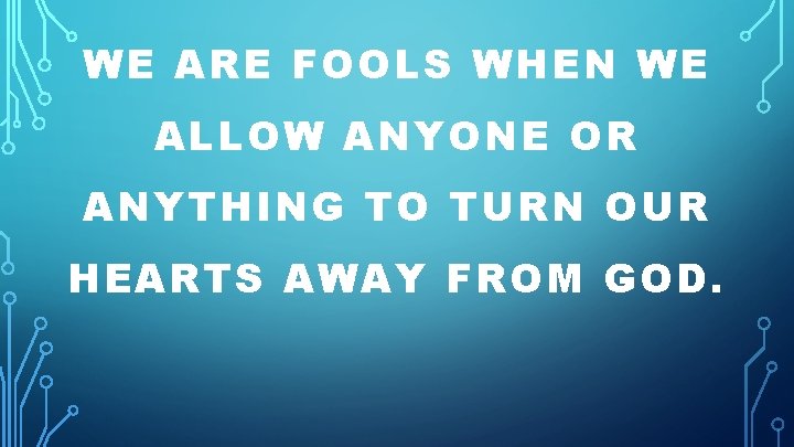 WE ARE FOOLS WHEN WE ALLOW ANYONE OR ANYTHING TO TURN OUR HEARTS AWAY WE ARE FOOLS WHEN WE ALLOW ANYONE OR ANYTHING TO TURN OUR HEARTS AWAY