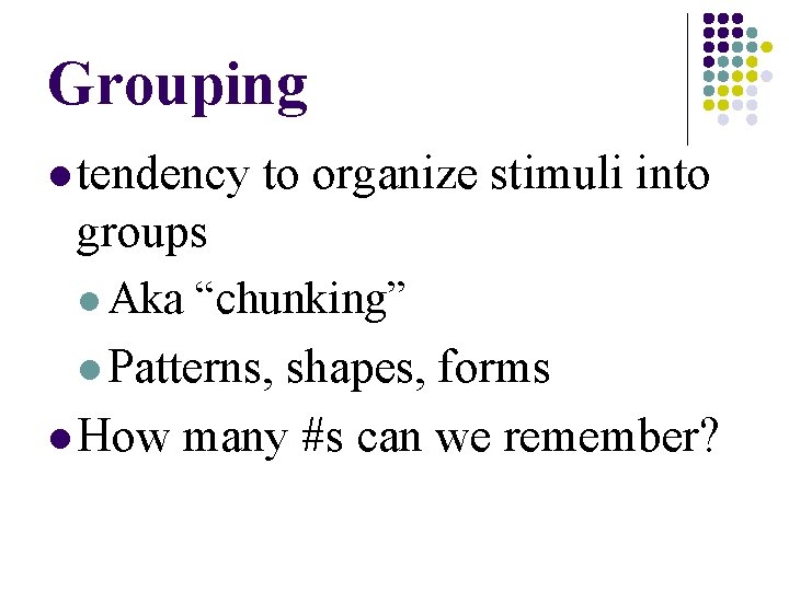 Grouping l tendency to organize stimuli into groups l Aka “chunking” l Patterns, shapes, Grouping l tendency to organize stimuli into groups l Aka “chunking” l Patterns, shapes,