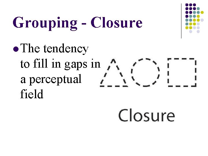 Grouping - Closure l The tendency to fill in gaps in a perceptual field Grouping - Closure l The tendency to fill in gaps in a perceptual field