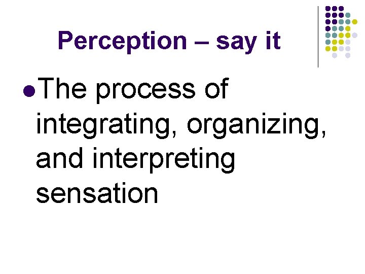 Perception – say it l. The process of integrating, organizing, and interpreting sensation Perception – say it l. The process of integrating, organizing, and interpreting sensation