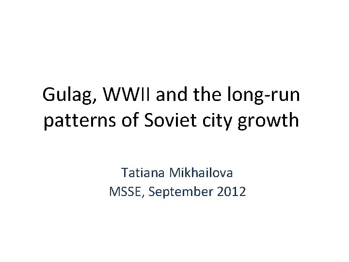 Gulag, WWII and the long-run patterns of Soviet city growth Tatiana Mikhailova MSSE, September Gulag, WWII and the long-run patterns of Soviet city growth Tatiana Mikhailova MSSE, September