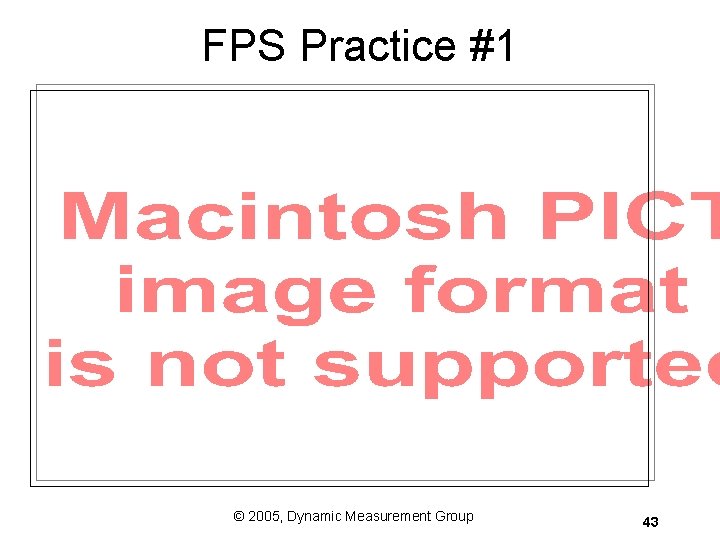 FPS Practice #1 © 2005, Dynamic Measurement Group 43 FPS Practice #1 © 2005, Dynamic Measurement Group 43