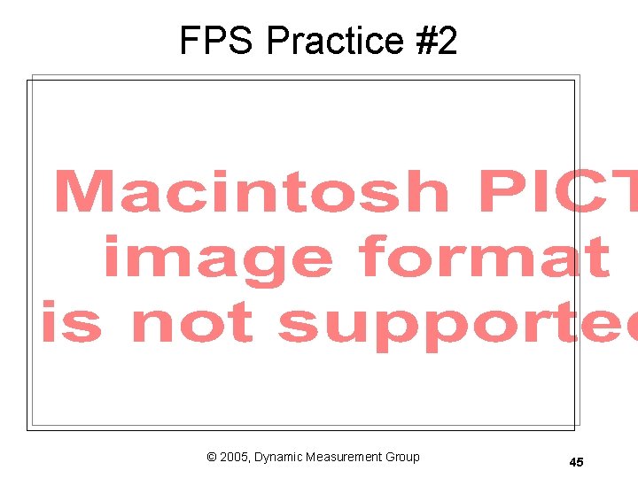 FPS Practice #2 © 2005, Dynamic Measurement Group 45 FPS Practice #2 © 2005, Dynamic Measurement Group 45