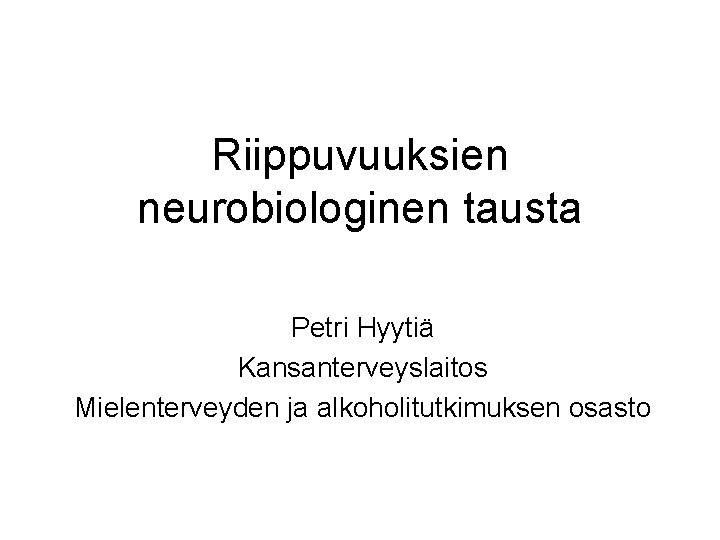 Riippuvuuksien neurobiologinen tausta Petri Hyytiä Kansanterveyslaitos Mielenterveyden ja alkoholitutkimuksen osasto 