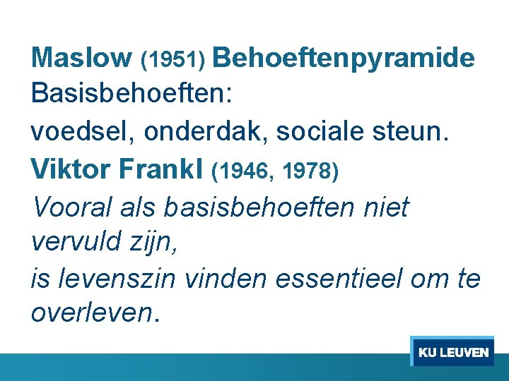 Maslow (1951) Behoeftenpyramide Basisbehoeften: voedsel, onderdak, sociale steun. Viktor Frankl (1946, 1978) Vooral als