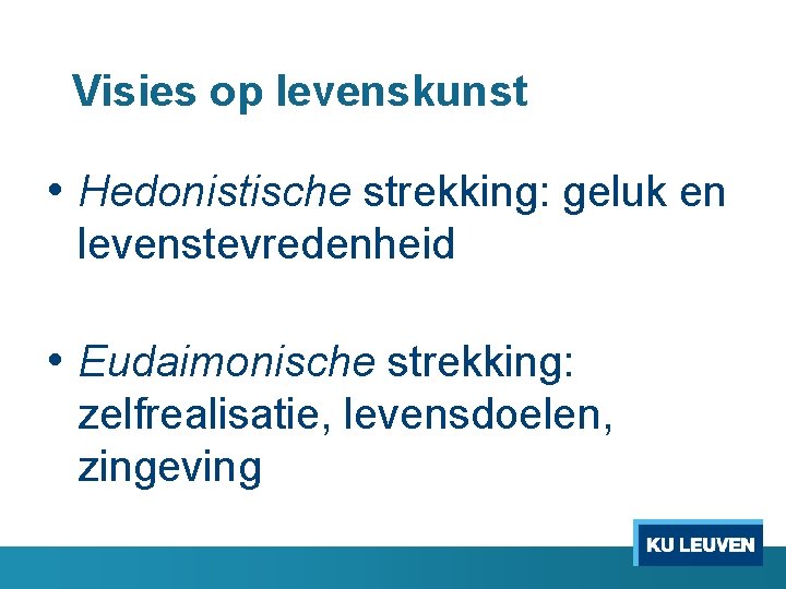 Visies op levenskunst • Hedonistische strekking: geluk en levenstevredenheid • Eudaimonische strekking: zelfrealisatie, levensdoelen,