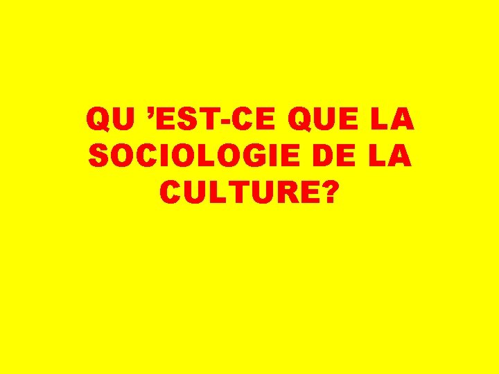 QU ’EST-CE QUE LA SOCIOLOGIE DE LA CULTURE? 