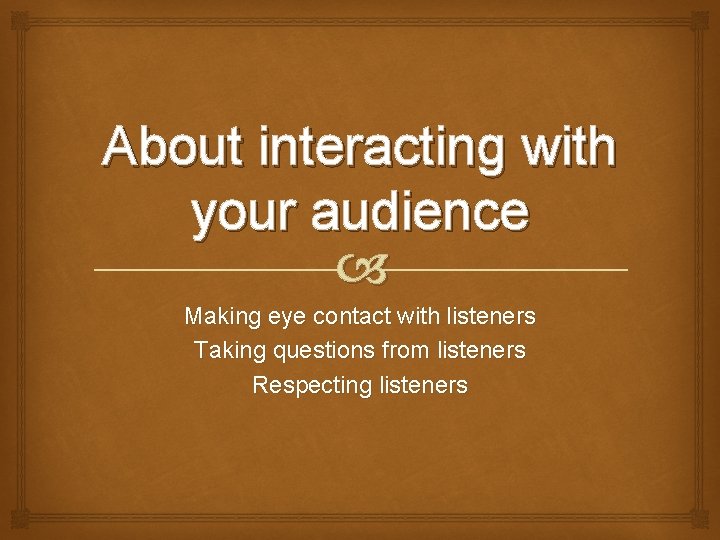 About interacting with your audience Making eye contact with listeners Taking questions from listeners