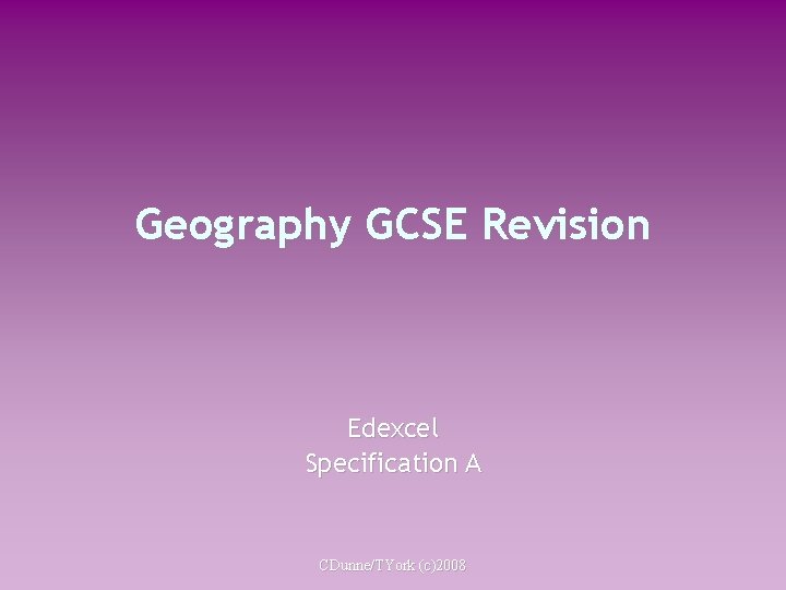 Geography GCSE Revision Edexcel Specification A CDunne/TYork (c)2008 