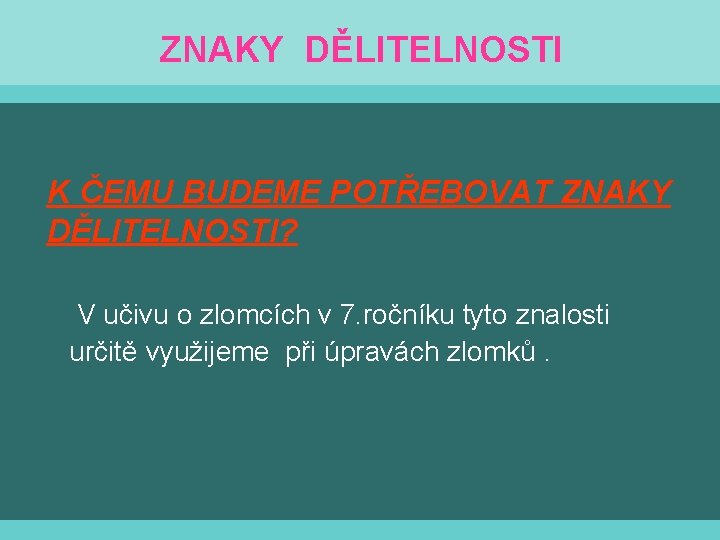 ZNAKY DĚLITELNOSTI K ČEMU BUDEME POTŘEBOVAT ZNAKY DĚLITELNOSTI? V učivu o zlomcích v 7.