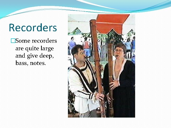 Recorders �Some recorders are quite large and give deep, bass, notes. 