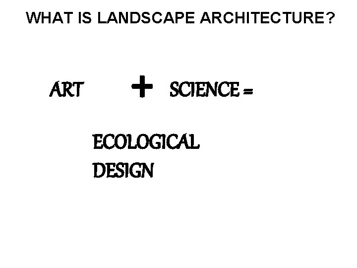 WHAT IS LANDSCAPE ARCHITECTURE? ART + SCIENCE = ECOLOGICAL DESIGN 