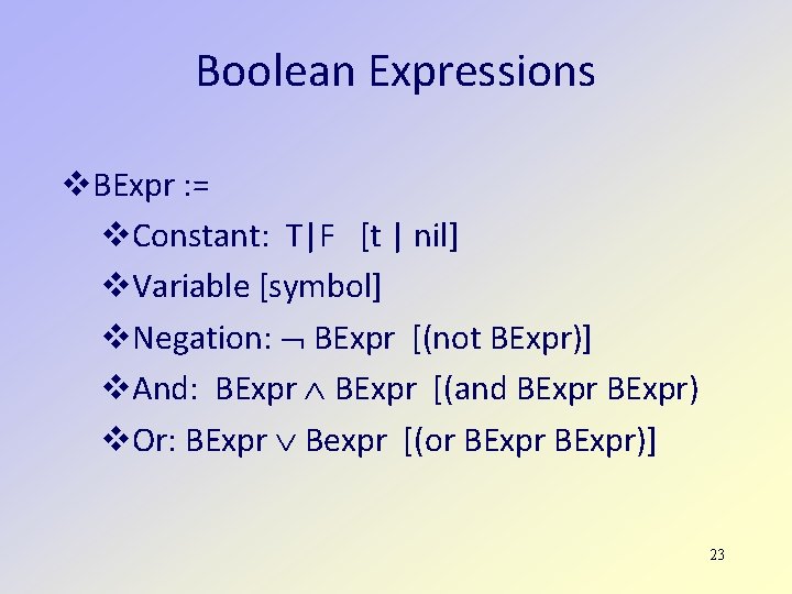Boolean Expressions BExpr : = Constant: T|F [t | nil] Variable [symbol] Negation: BExpr