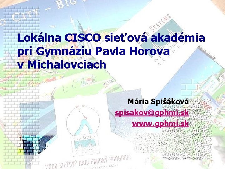 Lokálna CISCO sieťová akadémia pri Gymnáziu Pavla Horova v Michalovciach Mária Spišáková spisakov@gphmi. sk Lokálna CISCO sieťová akadémia pri Gymnáziu Pavla Horova v Michalovciach Mária Spišáková spisakov@gphmi. sk