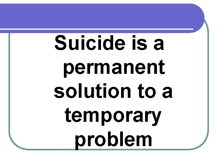 Suicide is a permanent solution to a temporary problem 