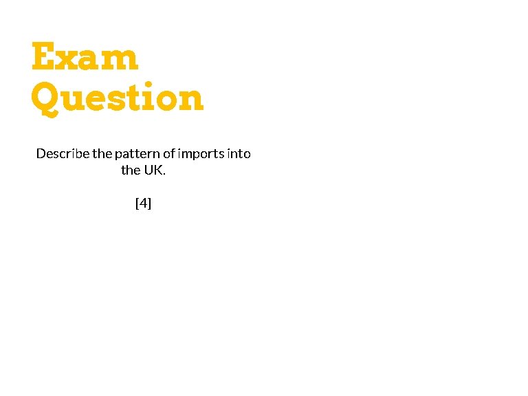 Exam Question Describe the pattern of imports into the UK. [4] Key Words 